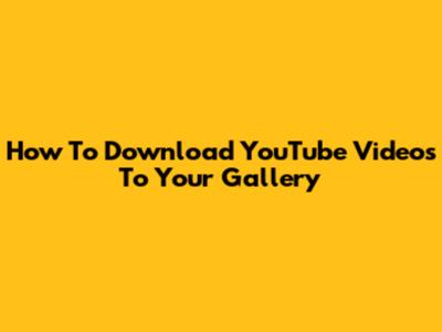 How To Download YouTube Videos To Your Gallery