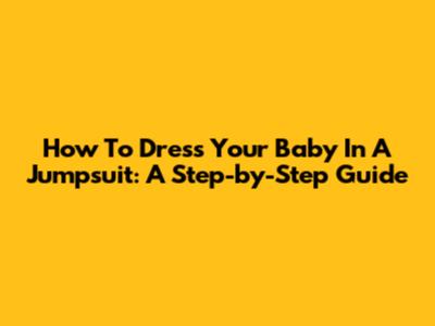 How To Dress Your Baby In A Jumpsuit: A Step-by-Step Guide