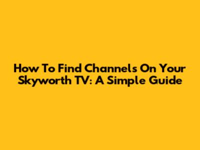 How To Find Channels On Your Skyworth TV: A Simple Guide