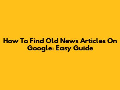 How To Find Old News Articles On Google: Easy Guide