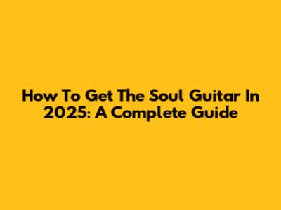 How To Get The Soul Guitar In 2025: A Complete Guide