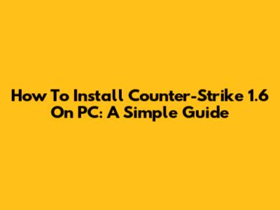 How To Install Counter-Strike 1.6 On PC: A Simple Guide