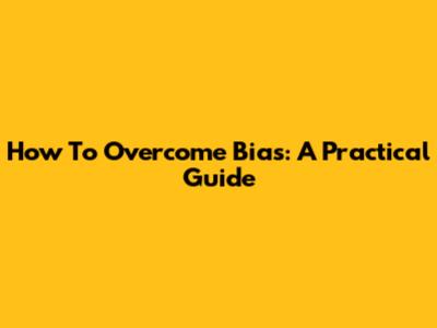 How To Overcome Bias: A Practical Guide