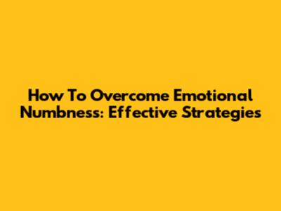 How To Overcome Emotional Numbness: Effective Strategies