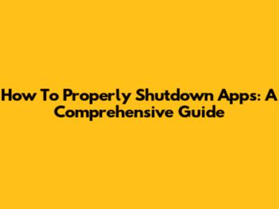 How To Properly Shutdown Apps: A Comprehensive Guide