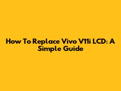 How To Replace Vivo V11i LCD: A Simple Guide