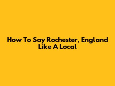 How To Say Rochester, England Like A Local