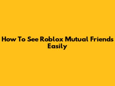 How To See Roblox Mutual Friends Easily