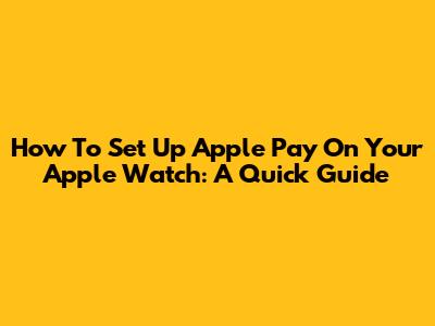 How To Set Up Apple Pay On Your Apple Watch: A Quick Guide