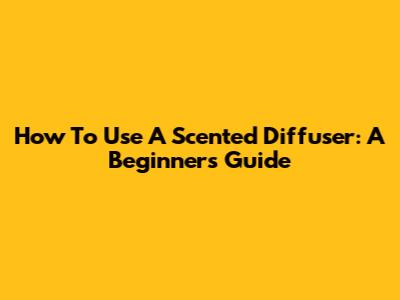 How To Use A Scented Diffuser: A Beginner's Guide