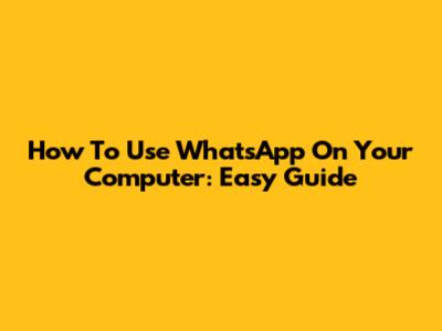 How To Use WhatsApp On Your Computer: Easy Guide