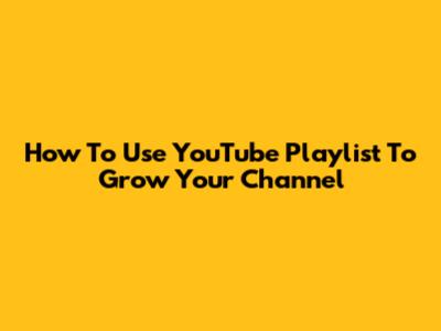 How To Use YouTube Playlist To Grow Your Channel