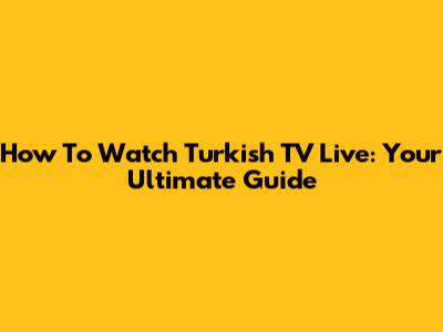 How To Watch Turkish TV Live: Your Ultimate Guide