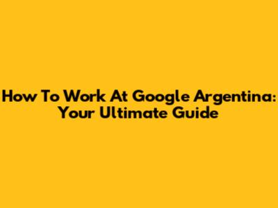 How To Work At Google Argentina: Your Ultimate Guide