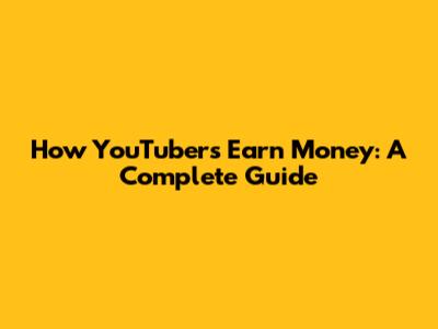 How YouTubers Earn Money: A Complete Guide