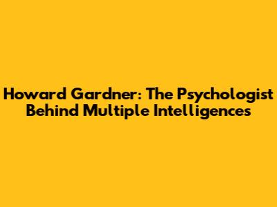 Howard Gardner: The Psychologist Behind Multiple Intelligences