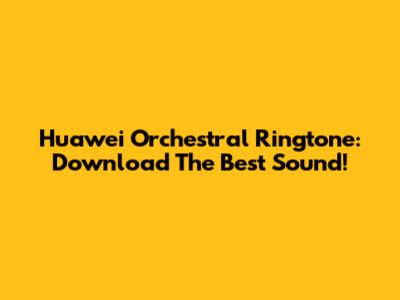 Huawei Orchestral Ringtone: Download The Best Sound!