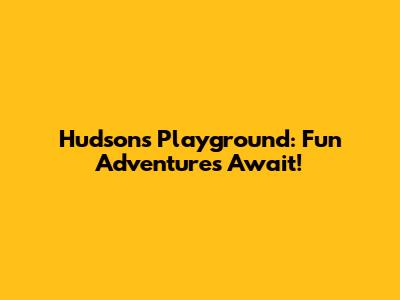 Hudson's Playground: Fun Adventures Await!