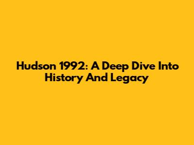 Hudson 1992: A Deep Dive Into History And Legacy
