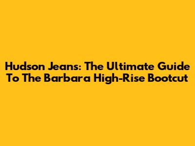 Hudson Jeans: The Ultimate Guide To The Barbara High-Rise Bootcut