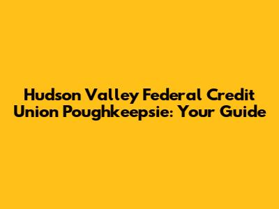 Hudson Valley Federal Credit Union Poughkeepsie: Your Guide