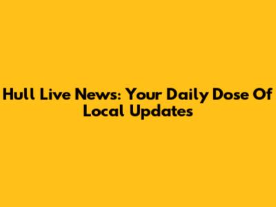Hull Live News: Your Daily Dose Of Local Updates