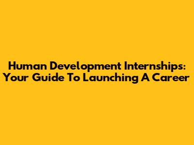Human Development Internships: Your Guide To Launching A Career