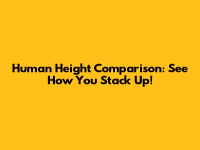 Human Height Comparison: See How You Stack Up!