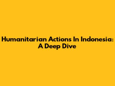 Humanitarian Actions In Indonesia: A Deep Dive