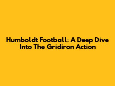 Humboldt Football: A Deep Dive Into The Gridiron Action