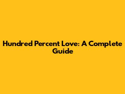 Hundred Percent Love: A Complete Guide