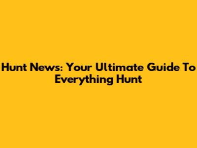 Hunt News: Your Ultimate Guide To Everything Hunt