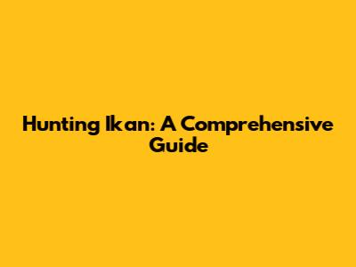 Hunting Ikan: A Comprehensive Guide