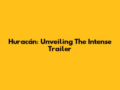 Huracán: Unveiling The Intense Trailer