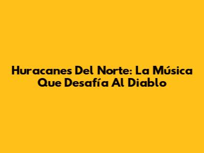 Huracanes Del Norte: La Música Que Desafía Al Diablo