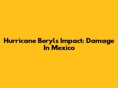 Hurricane Beryl's Impact: Damage In Mexico