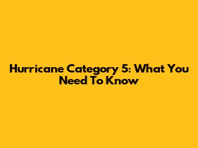 Hurricane Category 5: What You Need To Know