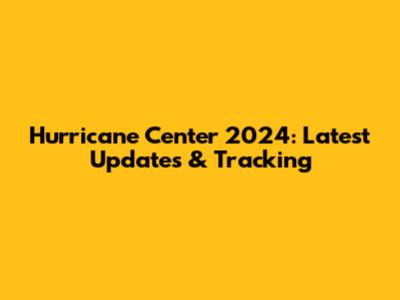 Hurricane Center 2024: Latest Updates & Tracking