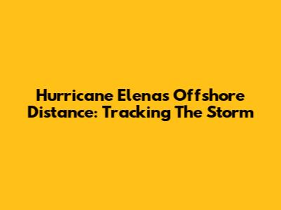 Hurricane Elena's Offshore Distance: Tracking The Storm