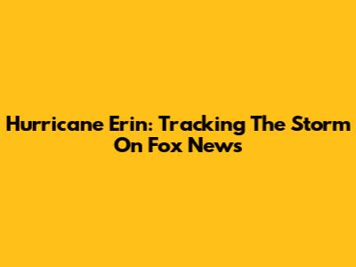 Hurricane Erin: Tracking The Storm On Fox News