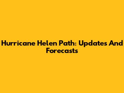 Hurricane Helen Path: Updates And Forecasts