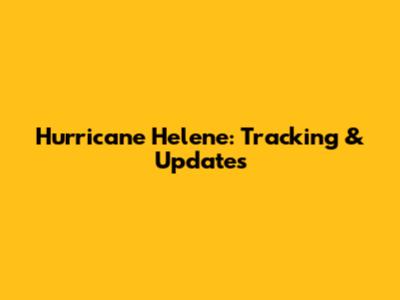 Hurricane Helene: Tracking & Updates