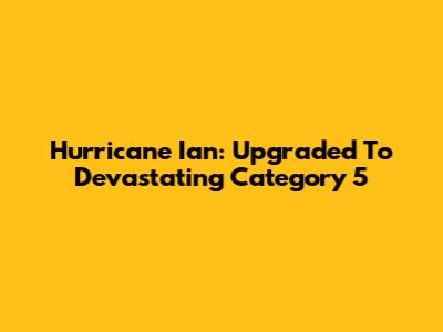 Hurricane Ian: Upgraded To Devastating Category 5
