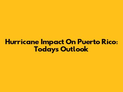 Hurricane Impact On Puerto Rico: Today's Outlook