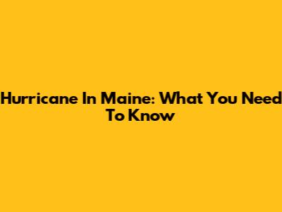 Hurricane In Maine: What You Need To Know