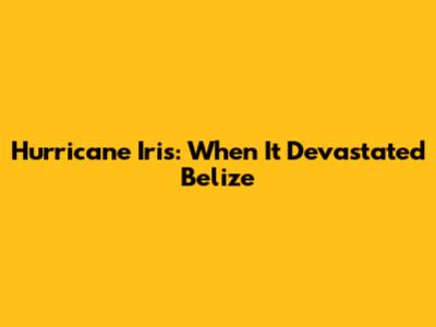 Hurricane Iris: When It Devastated Belize