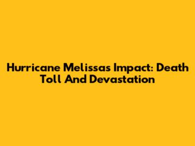 Hurricane Melissa's Impact: Death Toll And Devastation