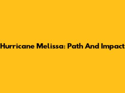 Hurricane Melissa: Path And Impact
