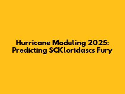 Hurricane Modeling 2025: Predicting SCKloridasc's Fury