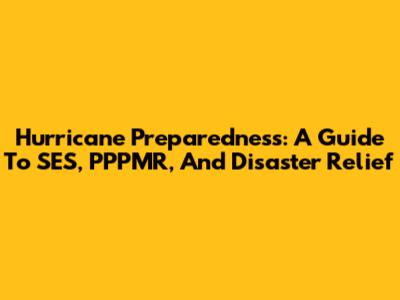 Hurricane Preparedness: A Guide To SES, PPPMR, And Disaster Relief